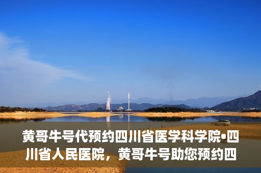 黄哥牛号代预约四川省医学科学院•四川省人民医院，黄哥牛号助您预约四川省医学科学院·省人民医院专家号