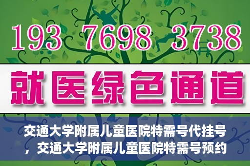 交通大学附属儿童医院特需号代挂号，交通大学附属儿童医院特需号预约挂号服务解析
