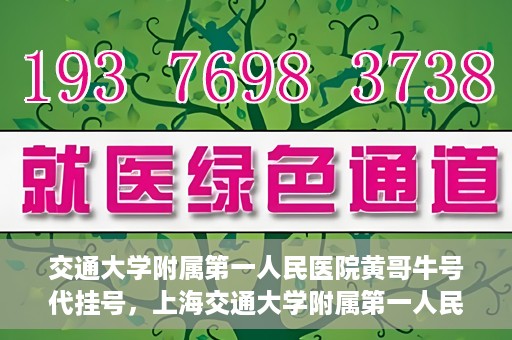 交通大学附属第一人民医院黄哥牛号代挂号，上海交通大学附属第一人民医院黄哥名医号源代挂号攻略