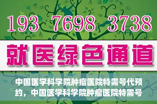 中国医学科学院肿瘤医院特需号代预约，中国医学科学院肿瘤医院特需号预约服务详解