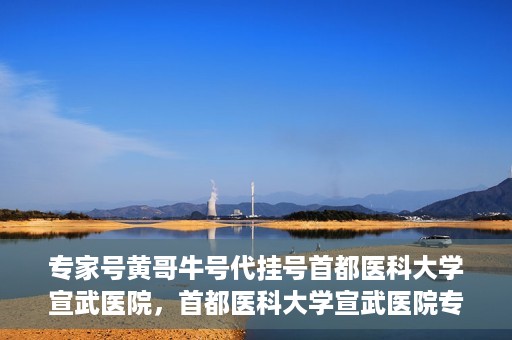 专家号黄哥牛号代挂号首都医科大学宣武医院，首都医科大学宣武医院专家号黄哥牛号代挂号攻略