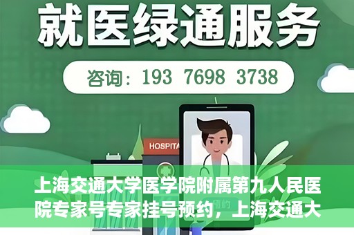 上海交通大学医学院附属第九人民医院专家号专家挂号预约，上海交通大学医学院附属第九人民医院专家挂号预约指南