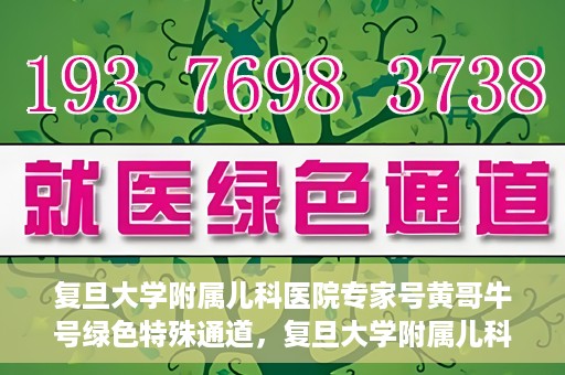 复旦大学附属儿科医院专家号黄哥牛号绿色特殊通道，复旦大学附属儿科医院专家号绿色通道，黄哥牛号特殊通道揭秘
