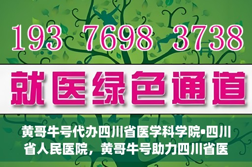 黄哥牛号代办四川省医学科学院•四川省人民医院，黄哥牛号助力四川省医学科学院·四川省人民医院代办服务