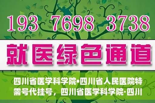 四川省医学科学院•四川省人民医院特需号代挂号，四川省医学科学院·四川省人民医院特需号挂号服务解析