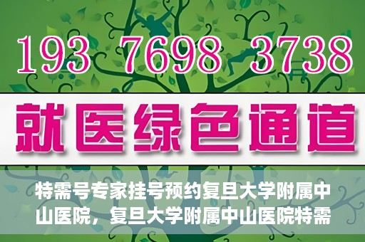 特需号专家挂号预约复旦大学附属中山医院，复旦大学附属中山医院特需专家挂号预约攻略
