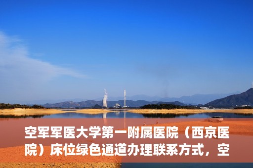 空军军医大学第一附属医院（西京医院）床位绿色通道办理联系方式，空军军医大学第一附属医院（西京医院）床位绿色通道办理指南及联系方式揭秘