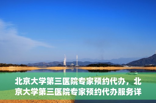 北京大学第三医院专家预约代办，北京大学第三医院专家预约代办服务详解