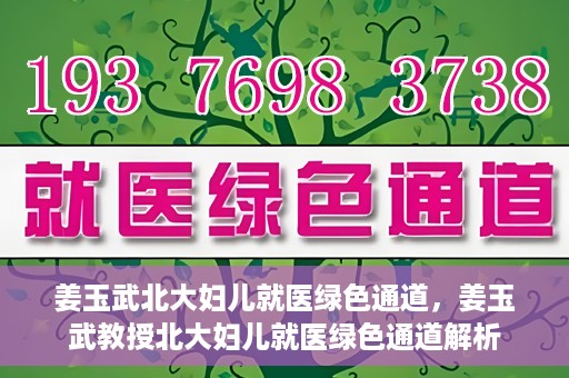 姜玉武北大妇儿就医绿色通道，姜玉武教授北大妇儿就医绿色通道解析