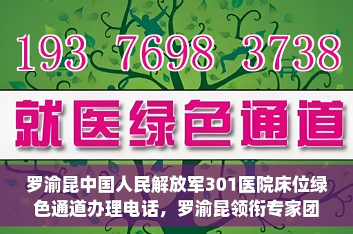 罗渝昆中国人民解放军301医院床位绿色通道办理电话，罗渝昆领衔专家团队开通中国人民解放军301医院床位绿色通道办理电话服务