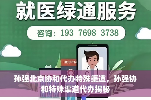 孙强北京协和代办特殊渠道，孙强协和特殊渠道代办揭秘