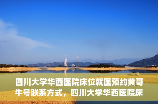 四川大学华西医院床位就医预约黄哥牛号联系方式，四川大学华西医院床位预约攻略，黄哥牛号联系方式全解析