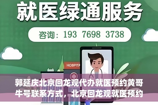 郭延庆北京回龙观代办就医预约黄哥牛号联系方式，北京回龙观就医预约代办服务，黄哥牛号联系方式及郭延庆代办服务解析