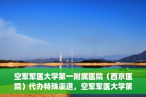 空军军医大学第一附属医院（西京医院）代办特殊渠道，空军军医大学第一附属医院特殊渠道代办服务解析