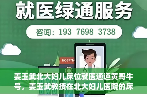 姜玉武北大妇儿床位就医通道黄哥牛号，姜玉武教授在北大妇儿医院的床位就医绿色通道，黄哥牛号助您轻松挂号就医