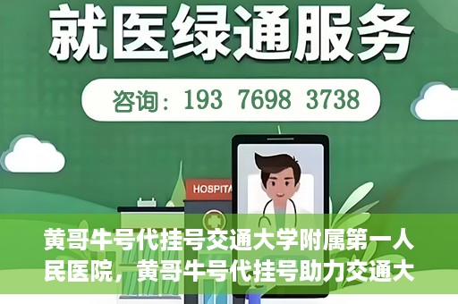 黄哥牛号代挂号交通大学附属第一人民医院，黄哥牛号代挂号助力交通大学附属第一人民医院就医无忧