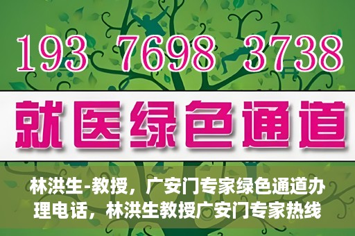 林洪生-教授，广安门专家绿色通道办理电话，林洪生教授广安门专家热线，一站式绿色通道电话办理指南
