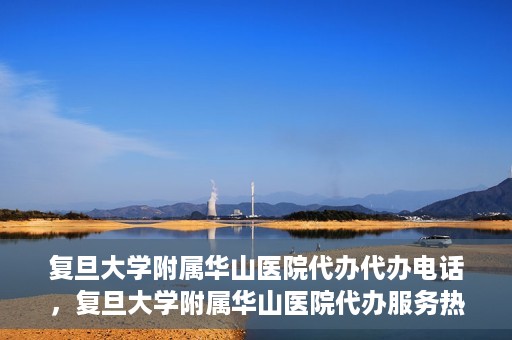 复旦大学附属华山医院代办代办电话，复旦大学附属华山医院代办服务热线