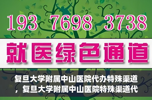 复旦大学附属中山医院代办特殊渠道，复旦大学附属中山医院特殊渠道代办服务解析