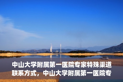 中山大学附属第一医院专家特殊渠道联系方式，中山大学附属第一医院专家特殊联系方式揭秘