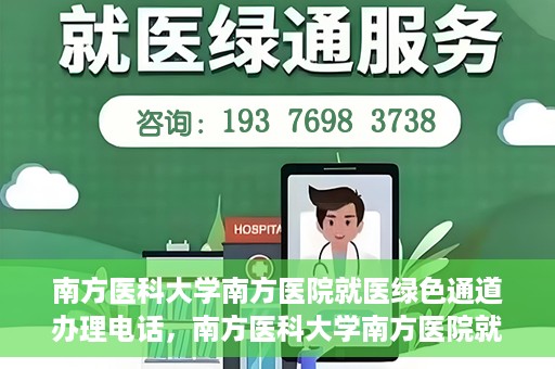 南方医科大学南方医院就医绿色通道办理电话，南方医科大学南方医院就医绿色通道咨询热线及办理指南