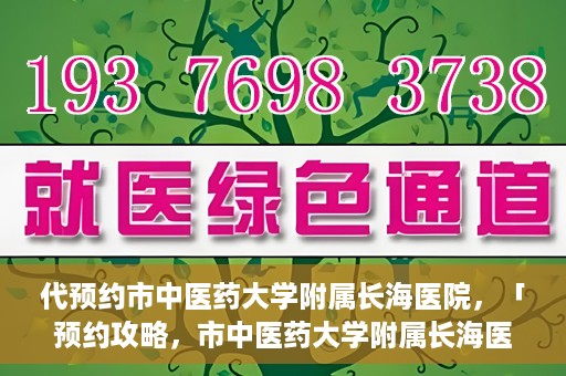 代预约市中医药大学附属长海医院，「预约攻略，市中医药大学附属长海医院直达通道」