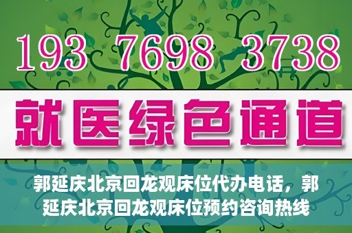 郭延庆北京回龙观床位代办电话，郭延庆北京回龙观床位预约咨询热线
