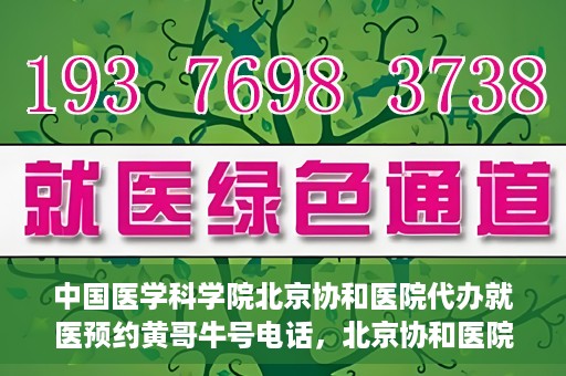 中国医学科学院北京协和医院代办就医预约黄哥牛号电话，北京协和医院黄哥就医预约代办服务，专业预约热线解析