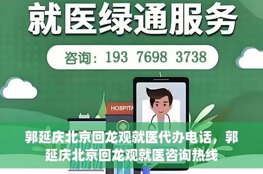 郭延庆北京回龙观就医代办电话，郭延庆北京回龙观就医咨询热线