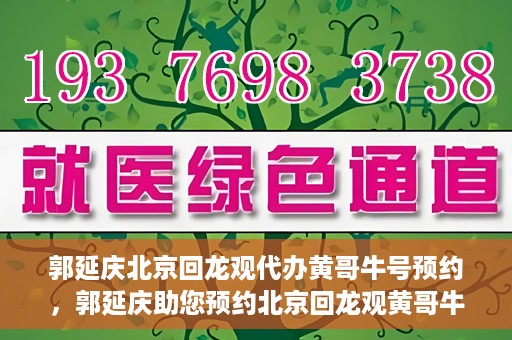郭延庆北京回龙观代办黄哥牛号预约，郭延庆助您预约北京回龙观黄哥牛号，一站式便捷服务