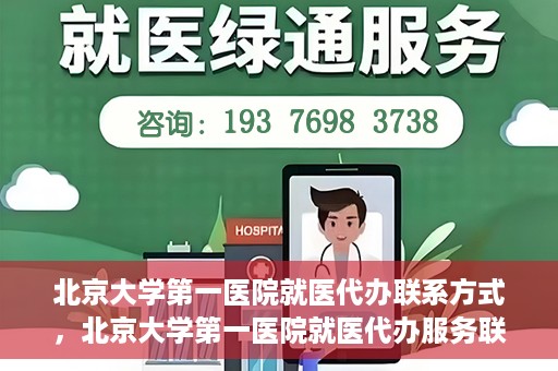 北京大学第一医院就医代办联系方式，北京大学第一医院就医代办服务联系指南