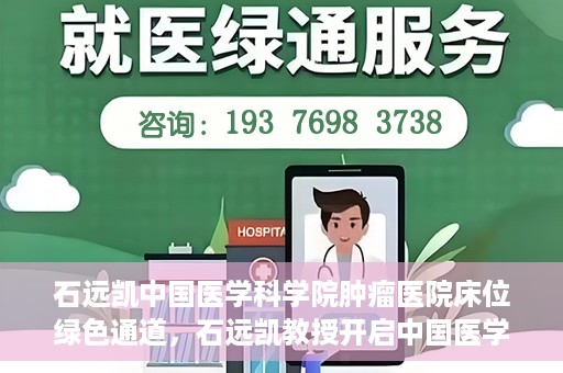 石远凯中国医学科学院肿瘤医院床位绿色通道，石远凯教授开启中国医学科学院肿瘤医院床位绿色通道新篇章