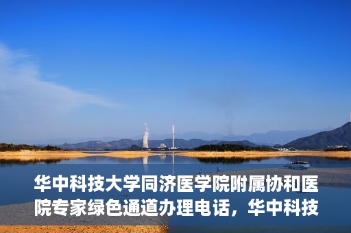 华中科技大学同济医学院附属协和医院专家绿色通道办理电话，华中科技大学同济医学院附属协和医院专家绿色通道服务热线