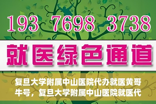 复旦大学附属中山医院代办就医黄哥牛号，复旦大学附属中山医院就医代办达人黄哥牛号揭秘