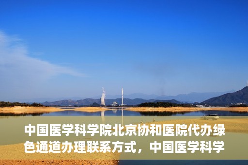 中国医学科学院北京协和医院代办绿色通道办理联系方式，中国医学科学院北京协和医院绿色通道办理流程及联系方式解析