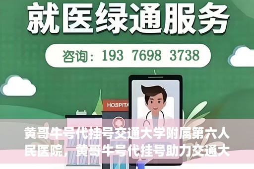 黄哥牛号代挂号交通大学附属第六人民医院，黄哥牛号代挂号助力交通大学附属第六人民医院就医无忧