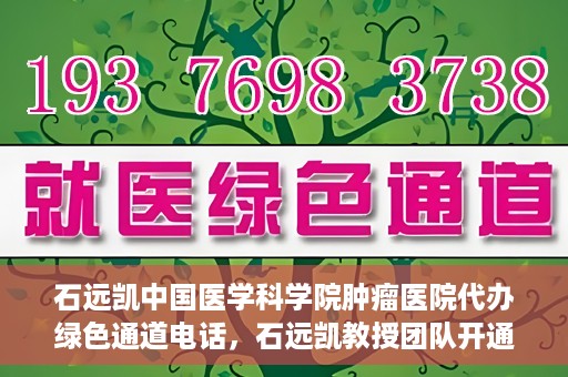 石远凯中国医学科学院肿瘤医院代办绿色通道电话，石远凯教授团队开通中国医学科学院肿瘤医院绿色通道电话服务