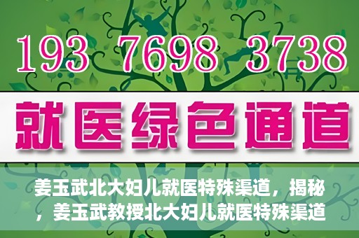 姜玉武北大妇儿就医特殊渠道，揭秘，姜玉武教授北大妇儿就医特殊渠道揭秘