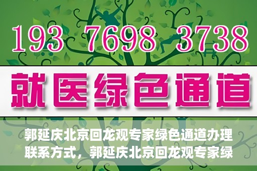 郭延庆北京回龙观专家绿色通道办理联系方式，郭延庆北京回龙观专家绿色通道联系信息揭秘