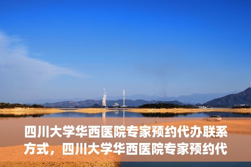 四川大学华西医院专家预约代办联系方式，四川大学华西医院专家预约代办服务指南，快速便捷联系专家预约代办服务团队