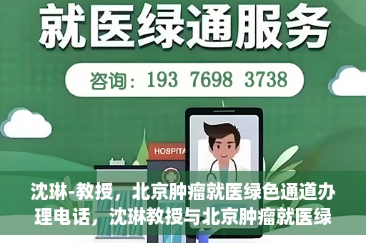 沈琳-教授，北京肿瘤就医绿色通道办理电话，沈琳教授与北京肿瘤就医绿色通道，一键通话解决就医难题