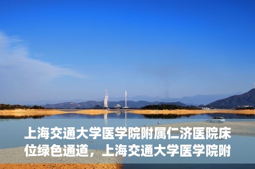 上海交通大学医学院附属仁济医院床位绿色通道，上海交通大学医学院附属仁济医院床位绿色通道，快速就医新通道开启