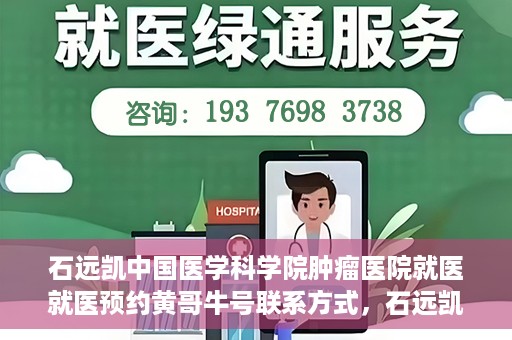 石远凯中国医学科学院肿瘤医院就医就医预约黄哥牛号联系方式，石远凯教授，中国医学科学院肿瘤医院就医预约指南及联系方式揭秘