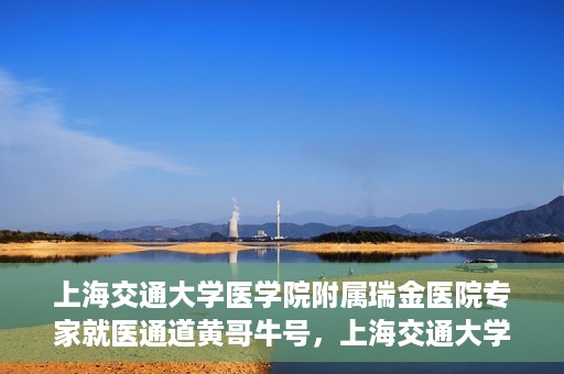 上海交通大学医学院附属瑞金医院专家就医通道黄哥牛号，上海交通大学医学院附属瑞金医院专家就医通道，黄哥牛号助您轻松挂号就医