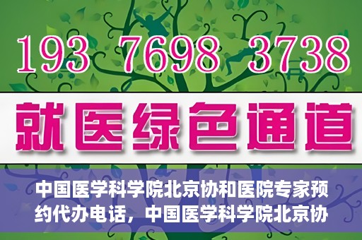 中国医学科学院北京协和医院专家预约代办电话，中国医学科学院北京协和医院专家预约咨询热线