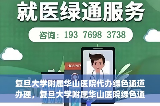 复旦大学附属华山医院代办绿色通道办理，复旦大学附属华山医院绿色通道代办服务详解