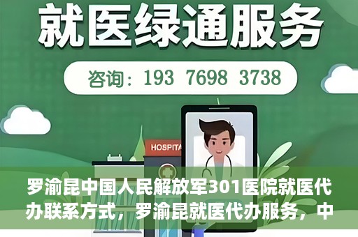 罗渝昆中国人民解放军301医院就医代办联系方式，罗渝昆就医代办服务，中国人民解放军301医院联系方式揭秘