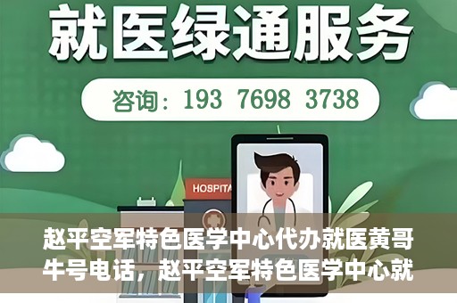 赵平空军特色医学中心代办就医黄哥牛号电话，赵平空军特色医学中心就医代办服务，黄哥牛号电话一键预约就医服务