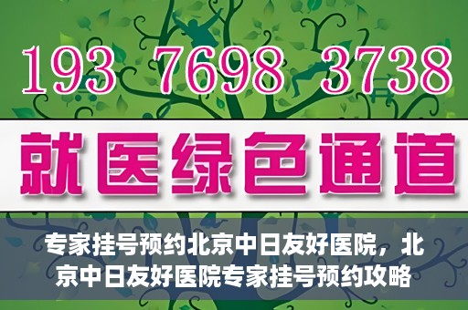 专家挂号预约北京中日友好医院，北京中日友好医院专家挂号预约攻略