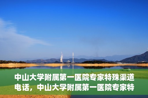 中山大学附属第一医院专家特殊渠道电话，中山大学附属第一医院专家特殊渠道电话专线解析
